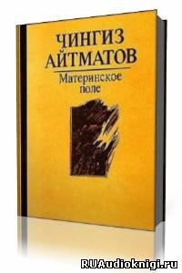 Айтматов Чингиз - Материнское поле - Читать книги онлайн | Слушать аудиокниги онлайн | Электронная библиотека books-lib.com