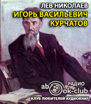 Николаев Лев - Игорь Васильевич Курчатов - Читать книги онлайн | Слушать аудиокниги онлайн | Электронная библиотека books-lib.com