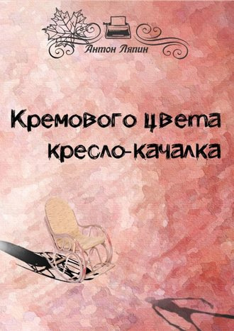 Ляпин Антон - Кремового цвета кресло-качалка - Читать книги онлайн | Слушать аудиокниги онлайн | Электронная библиотека books-lib.com