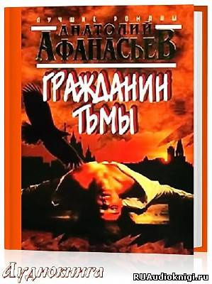 Афанасьев Анатолий - Гражданин тьмы - Читать книги онлайн | Слушать аудиокниги онлайн | Электронная библиотека books-lib.com
