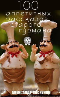 100 аппетитных рассказов старого гурмана - Александр Пискунов - Читать книги онлайн | Слушать аудиокниги онлайн | Электронная библиотека books-lib.com
