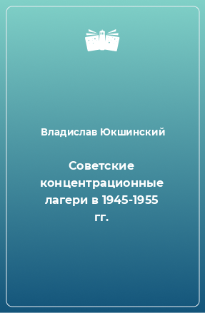 Юкшинский Владислав - Советские концентрационные лагери в 1945-1955 гг. - Читать книги онлайн | Слушать аудиокниги онлайн | Электронная библиотека books-lib.com