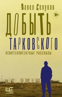 Добыть Тарковского. Неинтеллигентные рассказы - Павел Селуков - Читать книги онлайн | Слушать аудиокниги онлайн | Электронная библиотека books-lib.com