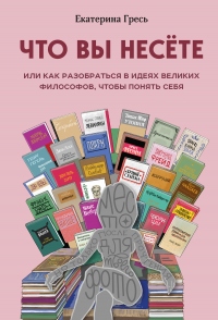 Что вы несете, или Как разобраться в идеях великих философов, чтобы понять себя - Екатерина Гресь - Читать книги онлайн | Слушать аудиокниги онлайн | Электронная библиотека books-lib.com