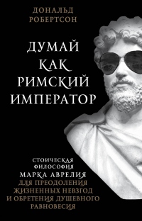 Думай как римский император. Стоическая философия Марка Аврелия для преодоления жизненных невзгод и обретения душевного равновесия - Дональд Робертсон - Читать книги онлайн | Слушать аудиокниги онлайн | Электронная библиотека books-lib.com