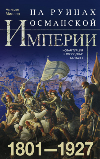 На руинах Османской империи. Новая Турция и свободные Балканы. 1801–1927 - Уильям Миллер - Читать книги онлайн | Слушать аудиокниги онлайн | Электронная библиотека books-lib.com