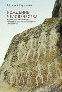 Рождение человечества. Начало человеческой истории как предмет социально-философского исследования - Виталий Глущенко - Читать книги онлайн | Слушать аудиокниги онлайн | Электронная библиотека books-lib.com