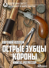 Острые зубцы короны. Книга 1. Регрессор - Евгений Юллем - Читать книги онлайн | Слушать аудиокниги онлайн | Электронная библиотека books-lib.com