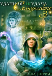 Удачная неудача Солнцеликого. Книга 3 - Елена Штефан - Читать книги онлайн | Слушать аудиокниги онлайн | Электронная библиотека books-lib.com