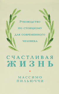 Счастливая жизнь. Руководство по стоицизму для современного человека. 53 кратких урока ныне живущим - Массимо Пильюччи - Читать книги онлайн | Слушать аудиокниги онлайн | Электронная библиотека books-lib.com