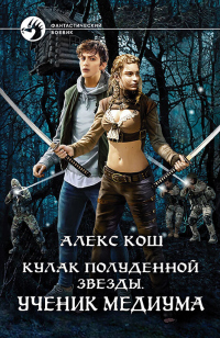 Кулак Полуденной Звезды. Ученик медиума - Алекс Кош - Читать книги онлайн | Слушать аудиокниги онлайн | Электронная библиотека books-lib.com