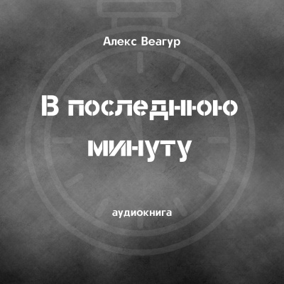 Веагур Алекс - В последнюю минуту - Читать книги онлайн | Слушать аудиокниги онлайн | Электронная библиотека books-lib.com