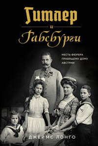 Гитлер и Габсбурги. Месть фюрера правящему дому Австрии - Джеймс Лонго - Читать книги онлайн | Слушать аудиокниги онлайн | Электронная библиотека books-lib.com