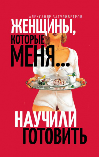 Женщины, которые меня… научили готовить - Александр Затуливетров - Читать книги онлайн | Слушать аудиокниги онлайн | Электронная библиотека books-lib.com