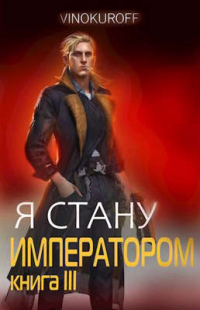Я стану Императором. Книга III - Юрий Винокуров - Читать книги онлайн | Слушать аудиокниги онлайн | Электронная библиотека books-lib.com