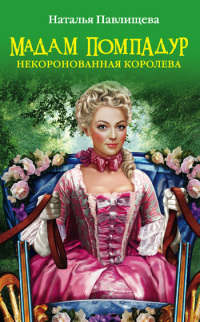 Мадам Помпадур. Некоронованная королева - Наталья Павлищева - Читать книги онлайн | Слушать аудиокниги онлайн | Электронная библиотека books-lib.com