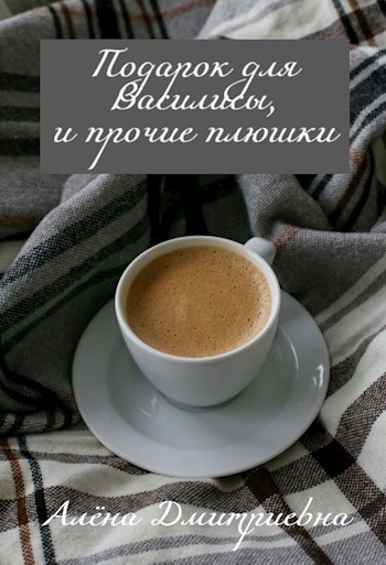 Подарок для Василисы, и прочие плюшки - Алёна Дмитриевна - Читать книги онлайн | Слушать аудиокниги онлайн | Электронная библиотека books-lib.com