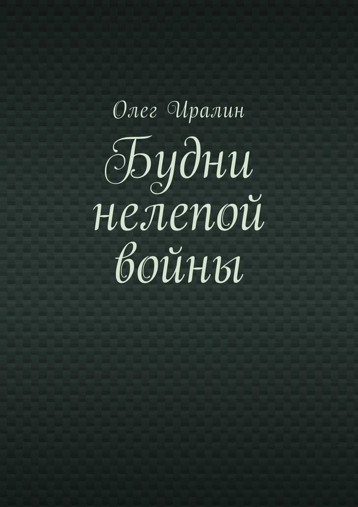Будни нелепой войны - Олег Иралин - Читать книги онлайн | Слушать аудиокниги онлайн | Электронная библиотека books-lib.com