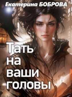 Тать на ваши головы - Екатерина Александровна Боброва - Читать книги онлайн | Слушать аудиокниги онлайн | Электронная библиотека books-lib.com