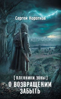 Пленники Зоны. О возвращении забыть - Сергей Коротков - Читать книги онлайн | Слушать аудиокниги онлайн | Электронная библиотека books-lib.com