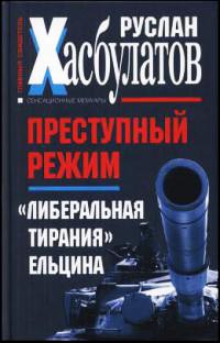 Преступный режим. &quot;Либеральная тирания&quot; Ельцина - Руслан Хасбулатов - Читать книги онлайн | Слушать аудиокниги онлайн | Электронная библиотека books-lib.com