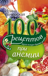 100 рецептов при анемии. Вкусно, полезно, душевно, целебно - Ирина Вечерская - Читать книги онлайн | Слушать аудиокниги онлайн | Электронная библиотека books-lib.com