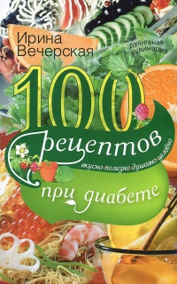 100 рецептов при диабете. Вкусно, полезно, душевно, целебно - Ирина Вечерская - Читать книги онлайн | Слушать аудиокниги онлайн | Электронная библиотека books-lib.com