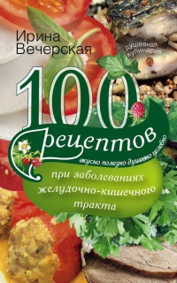 100 рецептов при заболеваниях желудочно-кишечного тракта. Вкусно, полезно, душевно, целебно - Ирина Вечерская - Читать книги онлайн | Слушать аудиокниги онлайн | Электронная библиотека books-lib.com