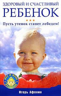 Здоровый и счастливый ребенок. Пусть утенок станет лебедем! - Игорь Афонин - Читать книги онлайн | Слушать аудиокниги онлайн | Электронная библиотека books-lib.com