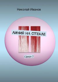 Линия на стекле. Сфера 2 - Николай Алексеевич Иванов - Читать книги онлайн | Слушать аудиокниги онлайн | Электронная библиотека books-lib.com