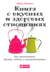 Книга о вкусных и здоровых отношениях. Как приготовить дружбу, любовь и взаимопонимание - Майкл Маттео - Читать книги онлайн | Слушать аудиокниги онлайн | Электронная библиотека books-lib.com