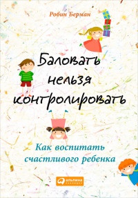 Баловать нельзя контролировать. Как воспитать счастливого ребенка - Робин Берман - Читать книги онлайн | Слушать аудиокниги онлайн | Электронная библиотека books-lib.com