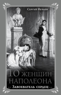 10 женщин Наполеона. Завоеватель сердец - Сергей Нечаев - Читать книги онлайн | Слушать аудиокниги онлайн | Электронная библиотека books-lib.com