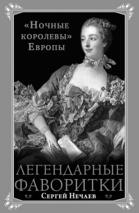 Легендарные фаворитки. &quot;Ночные королевы&quot; Европы - Сергей Нечаев - Читать книги онлайн | Слушать аудиокниги онлайн | Электронная библиотека books-lib.com