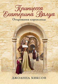 Принцесса Екатерина Валуа. Откровения кормилицы - Джоанна Хиксон - Читать книги онлайн | Слушать аудиокниги онлайн | Электронная библиотека books-lib.com