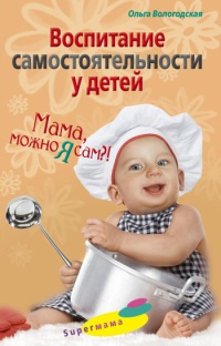 Воспитание самостоятельности у детей. Мама, можно я сам?! - Ольга Вологодская - Читать книги онлайн | Слушать аудиокниги онлайн | Электронная библиотека books-lib.com