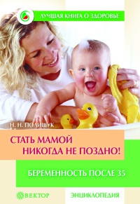 Стать мамой никогда не поздно! Беременность после 35. Домашняя энциклопедия - Наталья Полищук - Читать книги онлайн | Слушать аудиокниги онлайн | Электронная библиотека books-lib.com