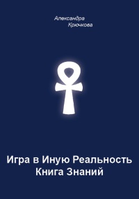 Игра в Иную Реальность. Книга Знаний - Александра Крючкова - Читать книги онлайн | Слушать аудиокниги онлайн | Электронная библиотека books-lib.com