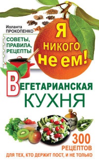 Я никого не ем! Вегетарианская кухня. Советы, правила, рецепты. 300 рецептов для тех, кто держит пост - Иоланта Прокопенко - Читать книги онлайн | Слушать аудиокниги онлайн | Электронная библиотека books-lib.com
