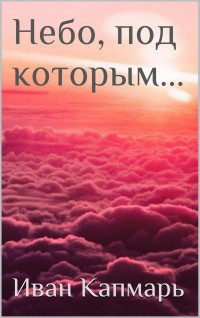Небо, под которым… - Иван Капмарь - Читать книги онлайн | Слушать аудиокниги онлайн | Электронная библиотека books-lib.com