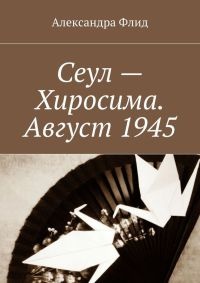 Сеул – Хиросима. Август 1945 - Александра Флид - Читать книги онлайн | Слушать аудиокниги онлайн | Электронная библиотека books-lib.com