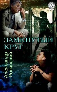 Замкнутый круг - Александр Рогинский - Читать книги онлайн | Слушать аудиокниги онлайн | Электронная библиотека books-lib.com