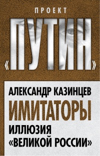 Имитаторы. Иллюзия &quot;Великой России&quot; - Александр Казинцев - Читать книги онлайн | Слушать аудиокниги онлайн | Электронная библиотека books-lib.com