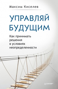 Управляй будущим. Как принимать решения в условиях неопределенности - Максим Киселев - Читать книги онлайн | Слушать аудиокниги онлайн | Электронная библиотека books-lib.com