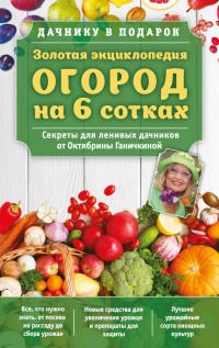 Золотая энциклопедия. Огород на 6 сотках. Секреты для ленивых дачников от Октябрины Ганичкиной - Октябрина Ганичкина - Читать книги онлайн | Слушать аудиокниги онлайн | Электронная библиотека books-lib.com