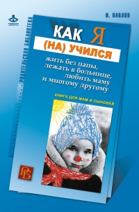 Как я (на)учился жить без папы, лежать в больнице, любить маму и многому другому… Книга для мам и сыновей - Игорь Павлов - Читать книги онлайн | Слушать аудиокниги онлайн | Электронная библиотека books-lib.com