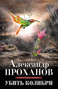 Убить колибри - Александр Проханов - Читать книги онлайн | Слушать аудиокниги онлайн | Электронная библиотека books-lib.com