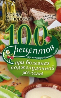 100 рецептов при болезнях поджелудочной железы. Вкусно, полезно, душевно, целебно - Ирина Вечерская - Читать книги онлайн | Слушать аудиокниги онлайн | Электронная библиотека books-lib.com