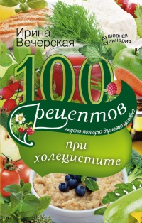 100 рецептов при холецистите. Вкусно, полезно, душевно, целебно - Ирина Вечерская - Читать книги онлайн | Слушать аудиокниги онлайн | Электронная библиотека books-lib.com