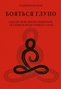 Бояться глупо. Сделай свою жизнь приятной оставив всякую тревогу о ней - Гаджи Шабанов - Читать книги онлайн | Слушать аудиокниги онлайн | Электронная библиотека books-lib.com